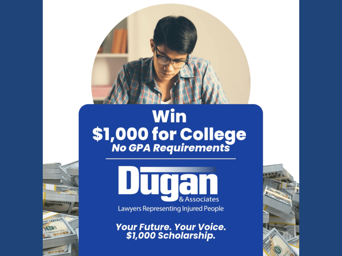 Dugan & Associates 2026 Scholarship Contest graphic showing a student studying, cash, and copy that reads" Win $1,000 for College. No GPA Requirements. Dugan & Associates, Lawyers Representing Injured People. Your Future. Your Voice. $1,000 Scholarship.
